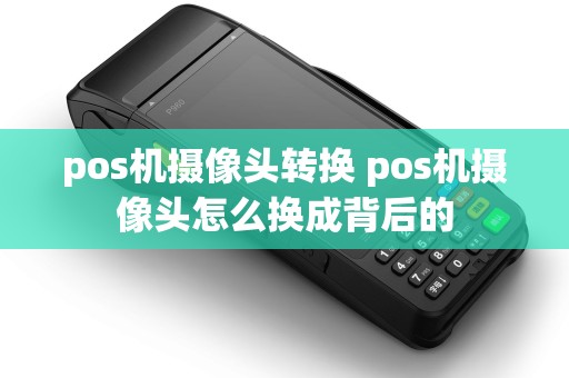 pos机摄像头转换 pos机摄像头怎么换成背后的 pos机摄像头转换 pos机摄像头怎么换成背后的