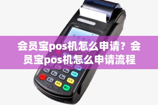 会员宝pos机怎么申请?会员宝pos机怎么申请流程 会员宝pos机怎么申请?会员宝pos机怎么申请流程