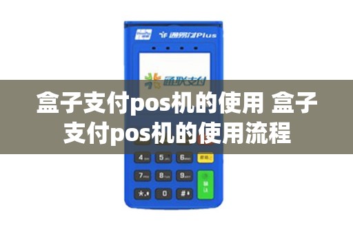 盒子支付pos机的使用 盒子支付pos机的使用流程 盒子支付pos机的使用 盒子支付pos机的使用流程