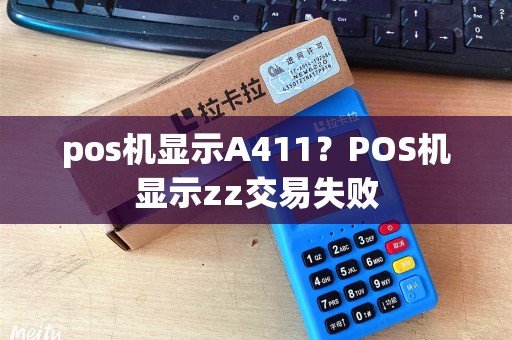 pos机显示A411?POS机显示zz交易失败 pos机显示A411?POS机显示zz交易失败