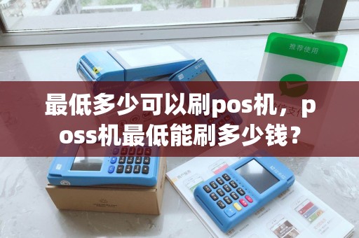 最低多少可以刷pos机,poss机最低能刷多少钱? 最低多少可以刷pos机,poss机最低能刷多少钱?
