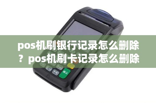 pos机刷银行记录怎么删除?pos机刷卡记录怎么删除 pos机刷银行记录怎么删除?pos机刷卡记录怎么删除