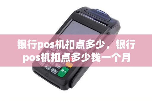 银行pos机扣点多少,银行pos机扣点多少钱一个月 银行pos机扣点多少,银行pos机扣点多少钱一个月