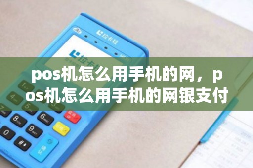 pos机怎么用手机的网,pos机怎么用手机的网银支付 pos机怎么用手机的网,pos机怎么用手机的网银支付