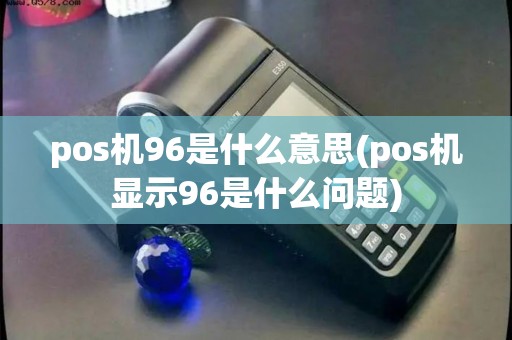 pos机96是什么意思(pos机显示96是什么问题) pos机96是什么意思(pos机显示96是什么问题)