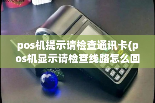 pos机提示请检查通讯卡(pos机显示请检查线路怎么回事)