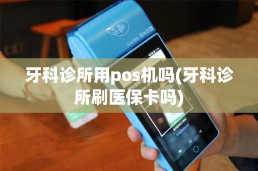 牙科诊所用pos机吗(牙科诊所刷医保卡吗) 牙科诊所用pos机吗(牙科诊所刷医保卡吗)
