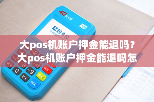 大pos机账户押金能退吗?大pos机账户押金能退吗怎么退 大pos机账户押金能退吗?大pos机账户押金能退吗怎么退