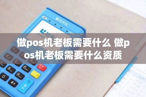做pos机老板需要什么 做pos机老板需要什么资质 做pos机老板需要什么 做pos机老板需要什么资质