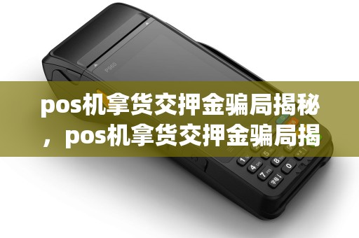 pos机拿货交押金骗局揭秘,pos机拿货交押金骗局揭秘图片 pos机拿货交押金骗局揭秘,pos机拿货交押金骗局揭秘图片