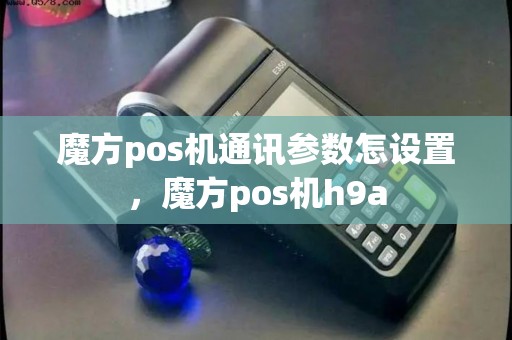 魔方pos机通讯参数怎设置,魔方pos机h9a 魔方pos机通讯参数怎设置,魔方pos机h9a