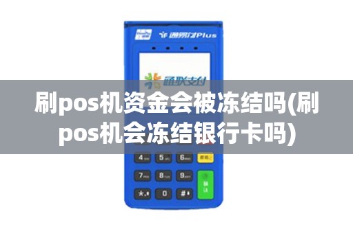 刷pos机资金会被冻结吗(刷pos机会冻结银行卡吗) 刷pos机资金会被冻结吗(刷pos机会冻结银行卡吗)