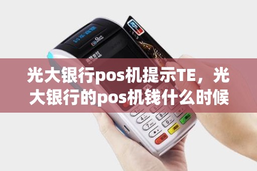 光大银行pos机提示TE,光大银行的pos机钱什么时候到账 光大银行pos机提示TE,光大银行的pos机钱什么时候到账