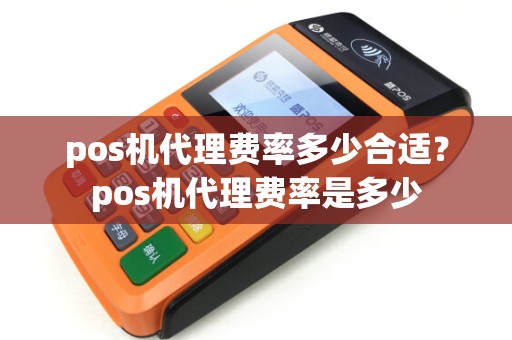 pos机代理费率多少合适?pos机代理费率是多少 pos机代理费率多少合适?pos机代理费率是多少
