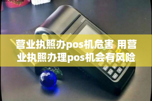 营业执照办pos机危害 用营业执照办理pos机会有风险吗? 营业执照办pos机危害 用营业执照办理pos机会有风险吗?