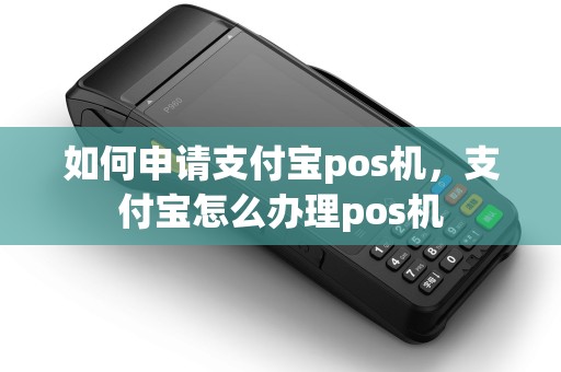 如何申请支付宝pos机,支付宝怎么办理pos机 如何申请支付宝pos机,支付宝怎么办理pos机