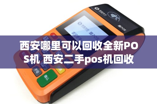 西安哪里可以回收全新POS机 西安二手pos机回收 西安哪里可以回收全新POS机 西安二手pos机回收