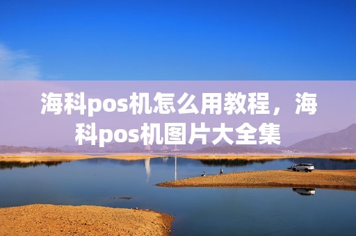 海科pos机怎么用教程,海科pos机图片大全集 海科pos机怎么用教程,海科pos机图片大全集