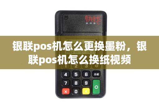 银联pos机怎么更换墨粉,银联pos机怎么换纸视频 银联pos机怎么更换墨粉,银联pos机怎么换纸视频