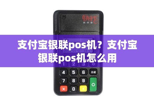 支付宝银联pos机?支付宝银联pos机怎么用 支付宝银联pos机?支付宝银联pos机怎么用