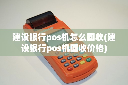 建设银行pos机怎么回收(建设银行pos机回收价格)