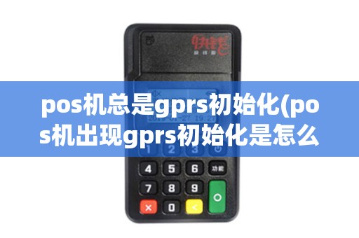 pos机总是gprs初始化(pos机出现gprs初始化是怎么回事) pos机总是gprs初始化(pos机出现gprs初始化是怎么回事)