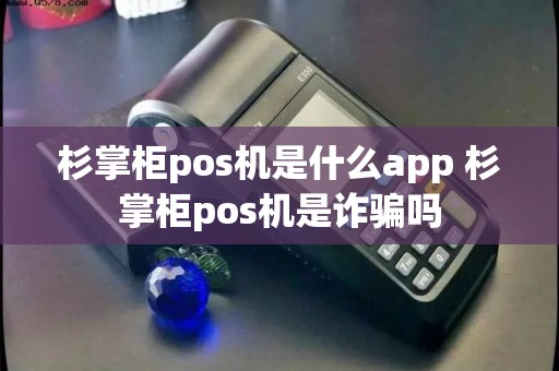 杉掌柜pos机是什么app 杉掌柜pos机是诈骗吗