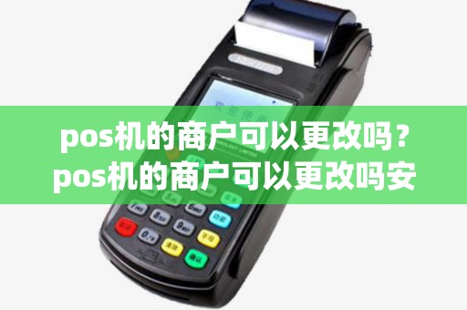 pos机的商户可以更改吗?pos机的商户可以更改吗安全吗 pos机的商户可以更改吗?pos机的商户可以更改吗安全吗
