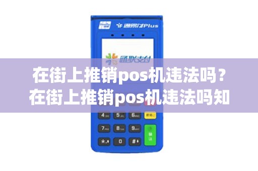 在街上推销pos机违法吗?在街上推销pos机违法吗知乎 在街上推销pos机违法吗?在街上推销pos机违法吗知乎