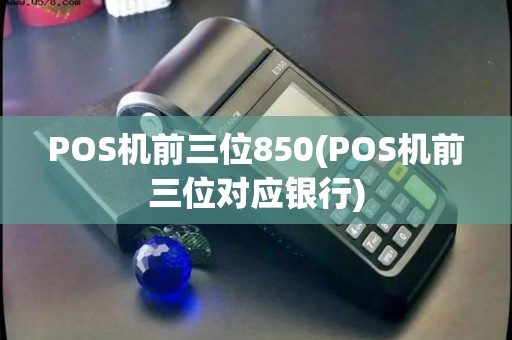 POS机前三位850(POS机前三位对应银行) POS机前三位850(POS机前三位对应银行)