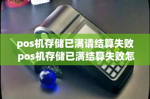 pos机存储已满请结算失败 pos机存储已满结算失败怎么回事 pos机存储已满请结算失败 pos机存储已满结算失败怎么回事