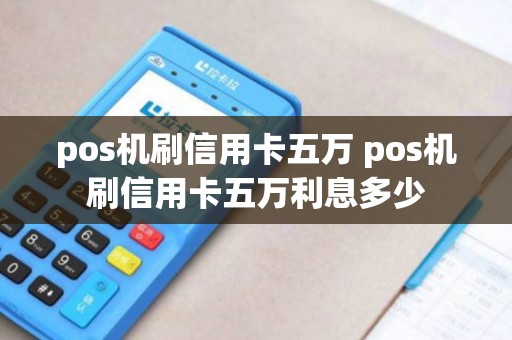 pos机刷信用卡五万 pos机刷信用卡五万利息多少 pos机刷信用卡五万 pos机刷信用卡五万利息多少
