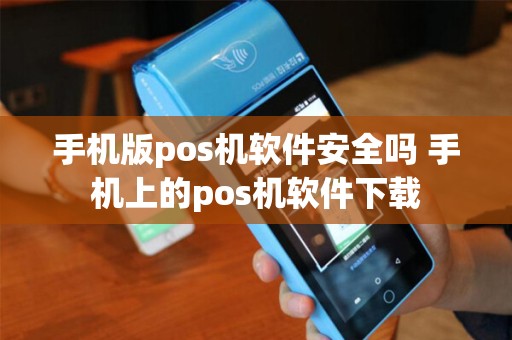 手机版pos机软件安全吗 手机上的pos机软件下载 手机版pos机软件安全吗 手机上的pos机软件下载