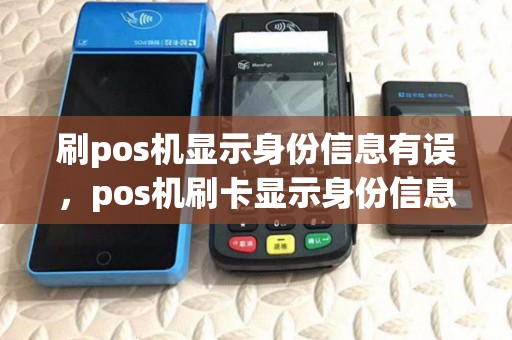刷pos机显示身份信息有误,pos机刷卡显示身份信息有误 刷pos机显示身份信息有误,pos机刷卡显示身份信息有误