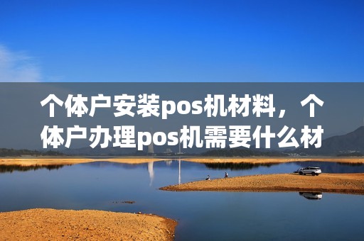 个体户安装pos机材料,个体户办理pos机需要什么材料 个体户安装pos机材料,个体户办理pos机需要什么材料