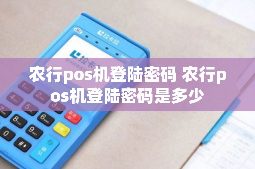 农行pos机登陆密码 农行pos机登陆密码是多少 农行pos机登陆密码 农行pos机登陆密码是多少