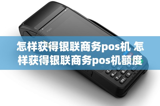 怎样获得银联商务pos机 怎样获得银联商务pos机额度 怎样获得银联商务pos机 怎样获得银联商务pos机额度