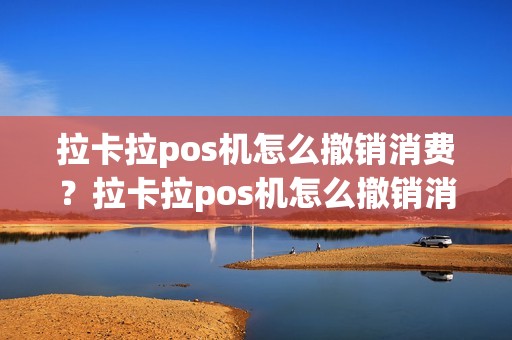 拉卡拉pos机怎么撤销消费?拉卡拉pos机怎么撤销消费订单 拉卡拉pos机怎么撤销消费?拉卡拉pos机怎么撤销消费订单