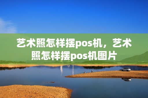 艺术照怎样摆pos机,艺术照怎样摆pos机图片 艺术照怎样摆pos机,艺术照怎样摆pos机图片