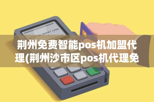 荆州免费智能pos机加盟代理(荆州沙市区pos机代理免费加盟) 荆州免费智能pos机加盟代理(荆州沙市区pos机代理免费加盟)