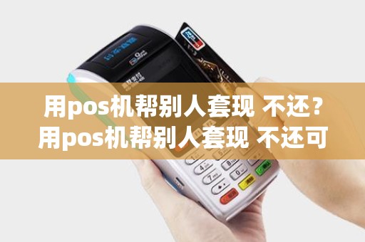 用pos机帮别人套现 不还?用pos机帮别人套现 不还可以吗 用pos机帮别人套现 不还?用pos机帮别人套现 不还可以吗