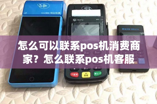 怎么可以联系pos机消费商家?怎么联系pos机客服 怎么可以联系pos机消费商家?怎么联系pos机客服