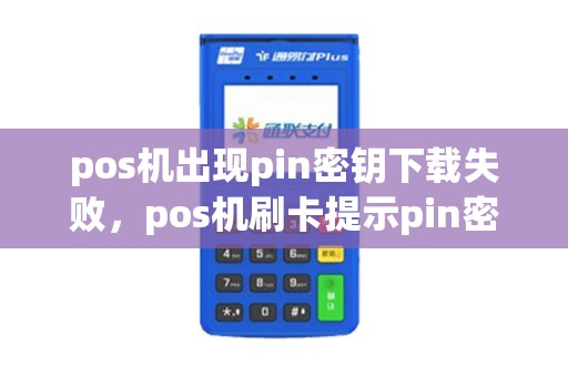 pos机出现pin密钥下载失败,pos机刷卡提示pin密钥不存在 pos机出现pin密钥下载失败,pos机刷卡提示pin密钥不存在