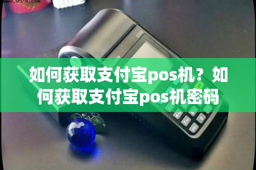 如何获取支付宝pos机?如何获取支付宝pos机密码 如何获取支付宝pos机?如何获取支付宝pos机密码