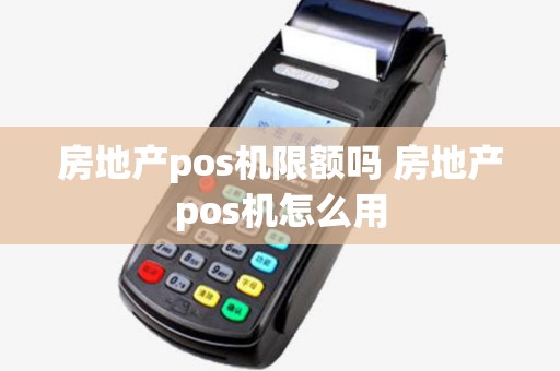房地产pos机限额吗 房地产pos机怎么用 房地产pos机限额吗 房地产pos机怎么用