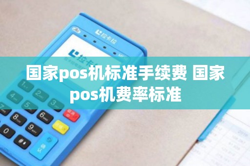 国家pos机标准手续费 国家pos机费率标准 国家pos机标准手续费 国家pos机费率标准
