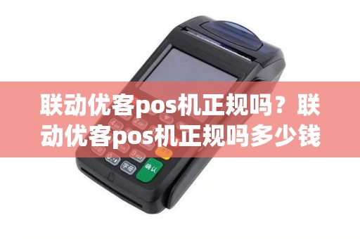 联动优客pos机正规吗?联动优客pos机正规吗多少钱 联动优客pos机正规吗?联动优客pos机正规吗多少钱