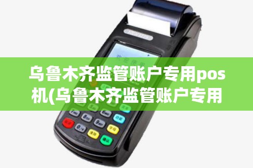 乌鲁木齐监管账户专用pos机(乌鲁木齐监管账户专用pos机有哪些) 乌鲁木齐监管账户专用pos机(乌鲁木齐监管账户专用pos机有哪些)