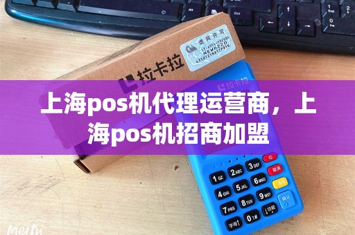 上海pos机代理运营商,上海pos机招商加盟 上海pos机代理运营商,上海pos机招商加盟