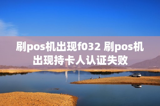 刷pos机出现f032 刷pos机出现持卡人认证失败 刷pos机出现f032 刷pos机出现持卡人认证失败